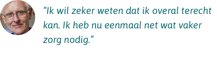 Ik wil zeker weten dat ik overal terecht kan. Ik heb nu eenmaal net wat vaker zorg nodig. Ik wil zeker weten dat ik overal terecht kan. Ik heb nu eenmaal net wat vaker zorg nodig.