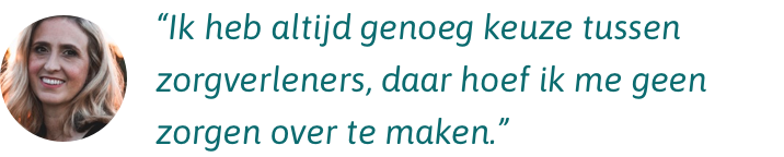 Ik heb altijd genoeg keuze tussen zorgverleners, daar hoef ik me geen zorgen over te maken. Ik heb altijd genoeg keuze tussen zorgverleners, daar hoef ik me geen zorgen over te maken.