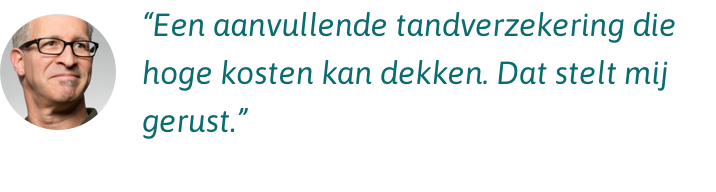 VGZ Tand Best Een aanvullende tandverzekering die hoge kosten dekken, dat stelt mij gerust.