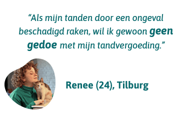 Renee uit Tilburg zegt: Als mijn tanden door een ongeval beschadigd raken, wil ik gewoon geen gedoe met mijn tandvergoeding.